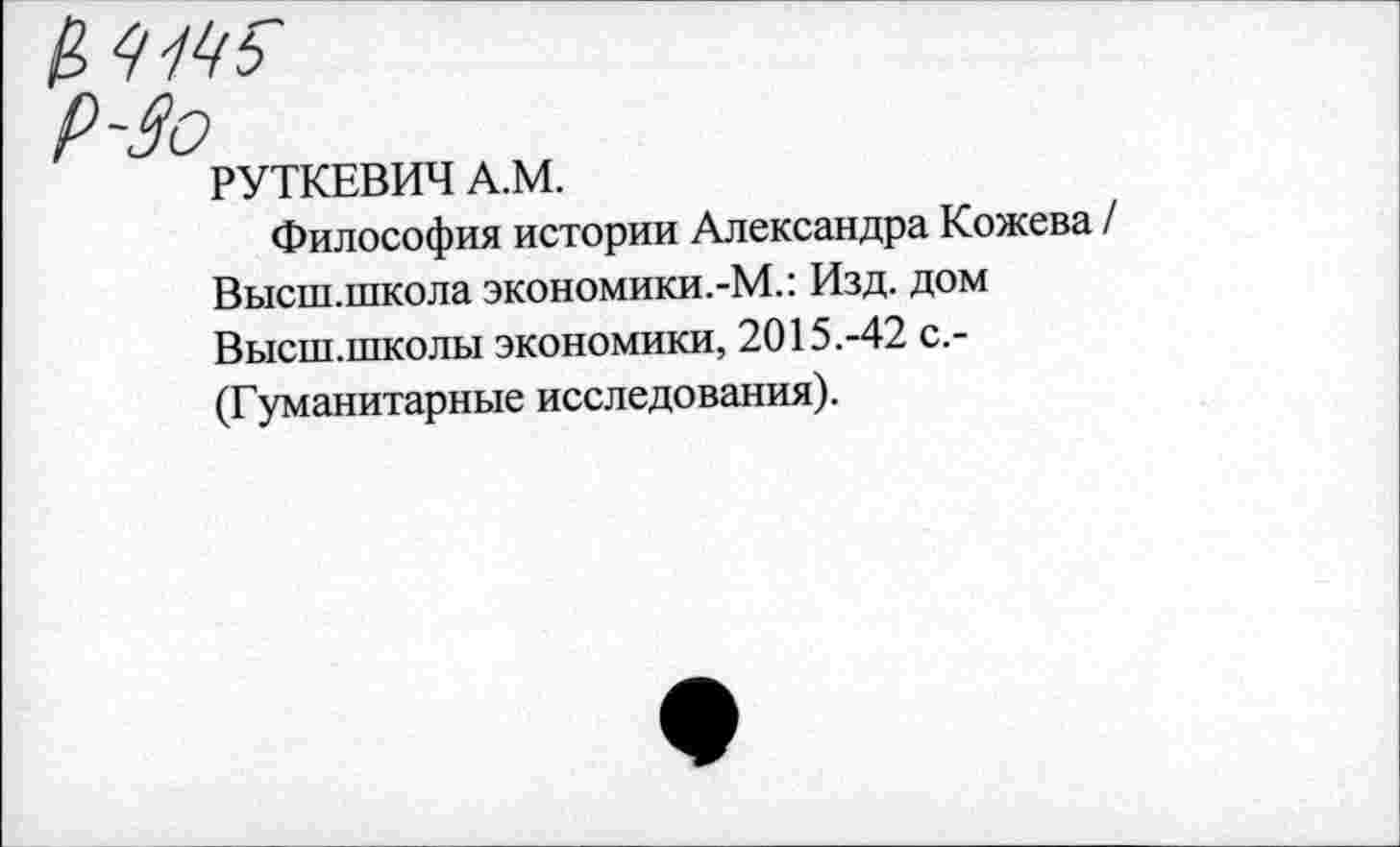 ﻿Р-Зо
РУТКЕВИЧ А.М.
Философия истории Александра Кожева / Высш.школа экономики.-М.: Изд. дом Высш.школы экономики, 2015.-42 с.-(Гуманитарные исследования).